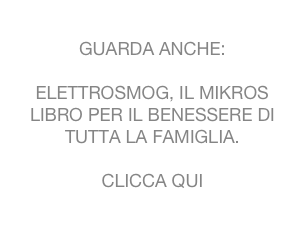 GUARDA ANCHE:

ELETTROSMOG, IL MIKROS LIBRO PER IL BENESSERE DI TUTTA LA FAMIGLIA.

CLICCA QUI