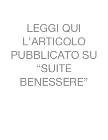 
LEGGI QUI 
L’ARTICOLO PUBBLICATO SU “SUITE BENESSERE” 
